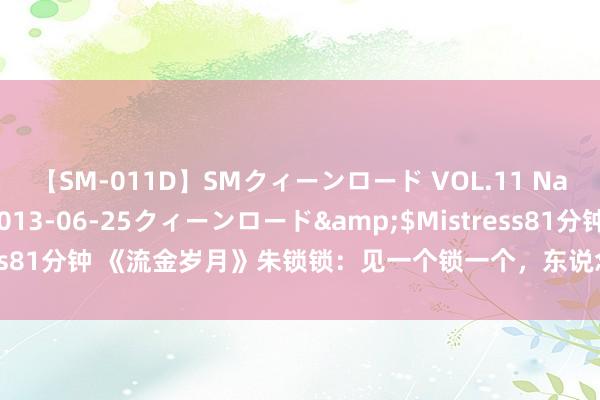 【SM-011D】SMクィーンロード VOL.11 Na:Na</a>2013-06-25クィーンロード&$Mistress81分钟 《流金岁月》朱锁锁：见一个锁一个，东说念主间锁王不是白叫的