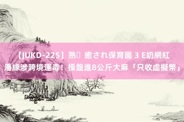 【JUKD-225】熟・癒され保育園 3 E奶網紅潘緣涉跨境運毒！　操盤進8公斤大麻「只收虛擬幣」