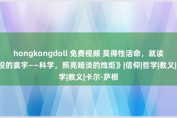 hongkongdoll 免费视频 莫得性活命，就读《妖怪出没的寰宇——科学，照亮暗淡的烛炬》|信仰|哲学|教义|卡尔·萨根