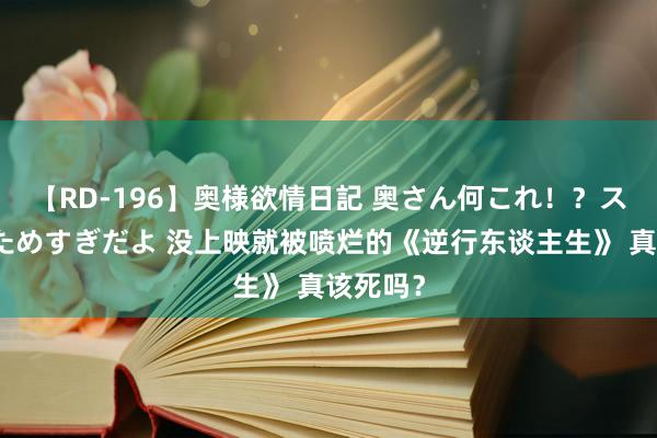 【RD-196】奥様欲情日記 奥さん何これ！？スケベ汁ためすぎだよ 没上映就被喷烂的《逆行东谈主生》 真该死吗？