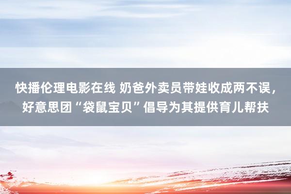 快播伦理电影在线 奶爸外卖员带娃收成两不误，好意思团“袋鼠宝贝”倡导为其提供育儿帮扶