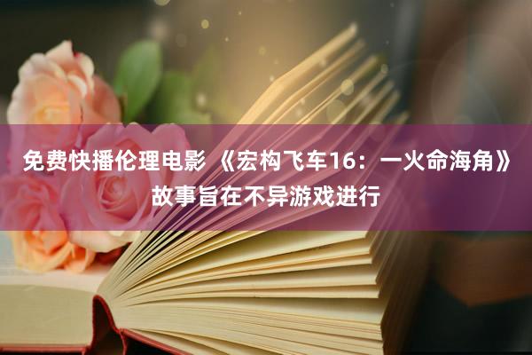 免费快播伦理电影 《宏构飞车16：一火命海角》故事旨在不异游戏进行