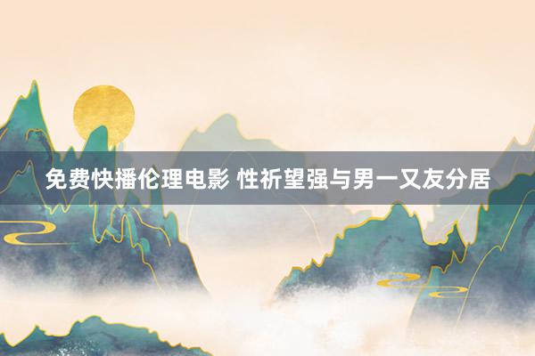 免费快播伦理电影 性祈望强与男一又友分居