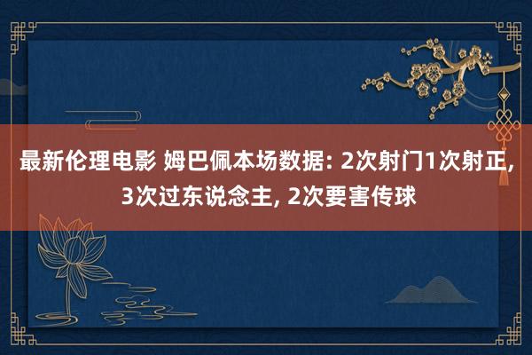 最新伦理电影 姆巴佩本场数据: 2次射门1次射正， 3次过东说念主， 2次要害传球