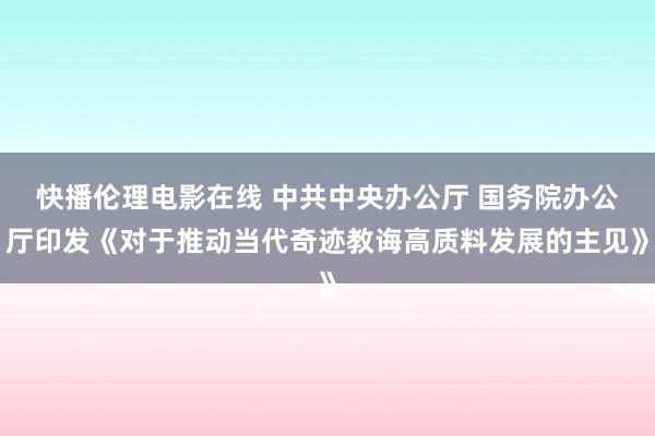 快播伦理电影在线 中共中央办公厅 国务院办公厅印发《对于推动当代奇迹教诲高质料发展的主见》