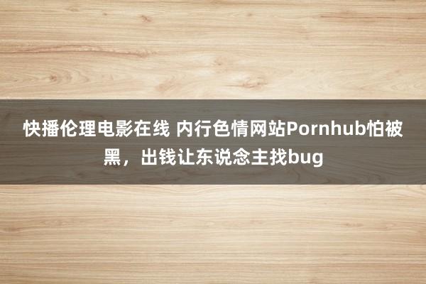 快播伦理电影在线 内行色情网站Pornhub怕被黑，出钱让东说念主找bug