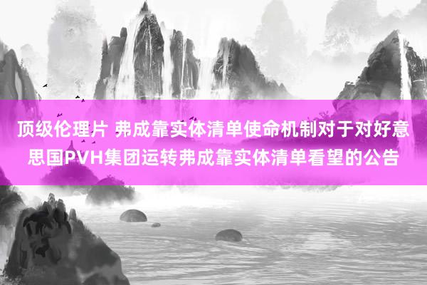 顶级伦理片 弗成靠实体清单使命机制对于对好意思国PVH集团运转弗成靠实体清单看望的公告