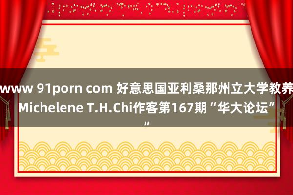 www 91porn com 好意思国亚利桑那州立大学教养Michelene T.H.Chi作客第167期“华大论坛”