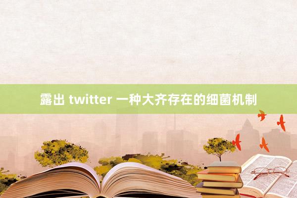 露出 twitter 一种大齐存在的细菌机制