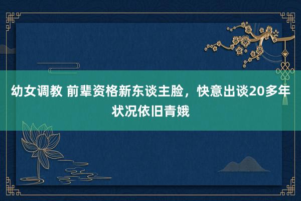 幼女调教 前辈资格新东谈主脸，快意出谈20多年状况依旧青娥