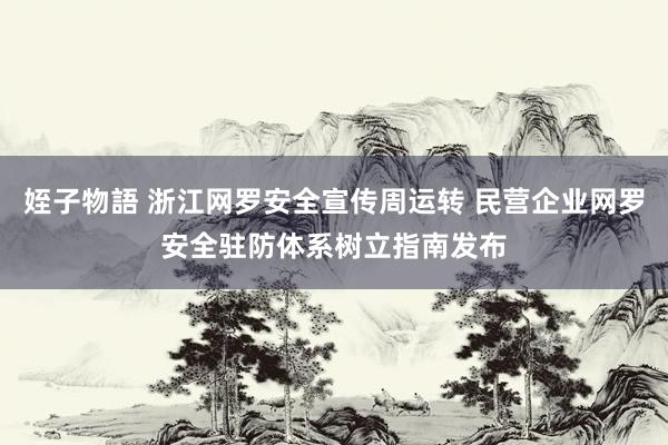 姪子物語 浙江网罗安全宣传周运转 民营企业网罗安全驻防体系树立指南发布