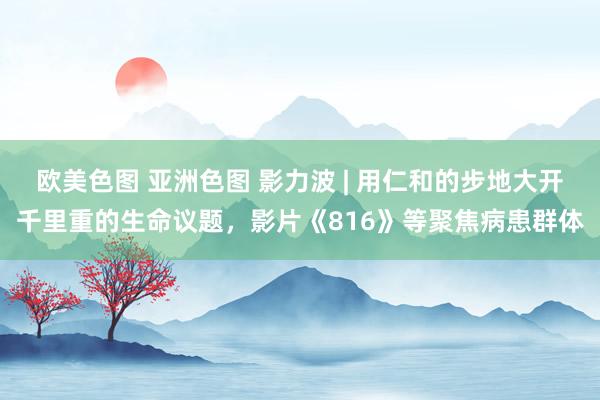 欧美色图 亚洲色图 影力波 | 用仁和的步地大开千里重的生命议题，影片《816》等聚焦病患群体