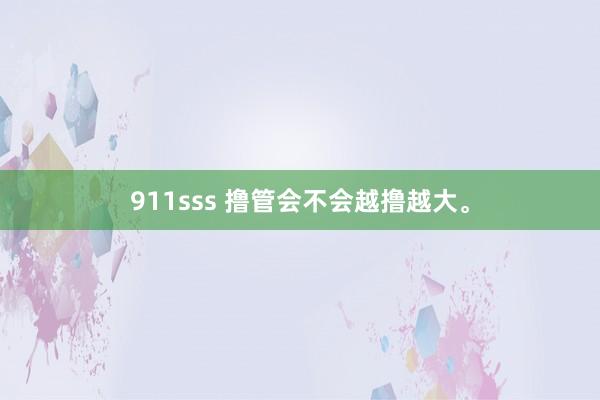 911sss 撸管会不会越撸越大。